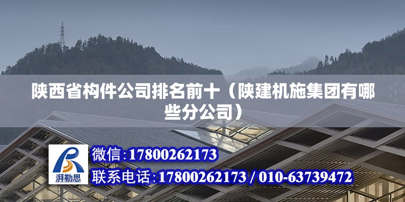 陕西省构件公司排名前十（陕建机施集团有哪些分公司） 北京加固设计（加固设计公司）