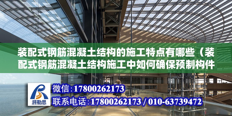 装配式钢筋混凝土结构的施工特点有哪些（装配式钢筋混凝土结构施工中如何确保预制构件的质量符合设计要求） 北京钢结构设计问答