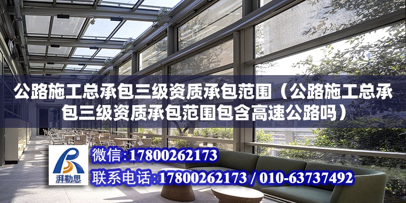 公路施工总承包三级资质承包范围（公路施工总承包三级资质承包范围包含高速公路吗）