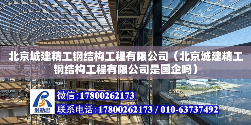 北京城建精工钢结构工程有限公司（北京城建精工钢结构工程有限公司是国企吗）