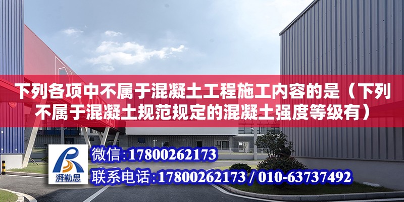 下列各项中不属于混凝土工程施工内容的是（下列不属于混凝土规范规定的混凝土强度等级有） 钢结构网架设计