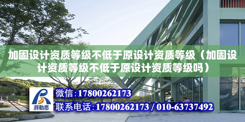 加固设计资质等级不低于原设计资质等级（加固设计资质等级不低于原设计资质等级吗）