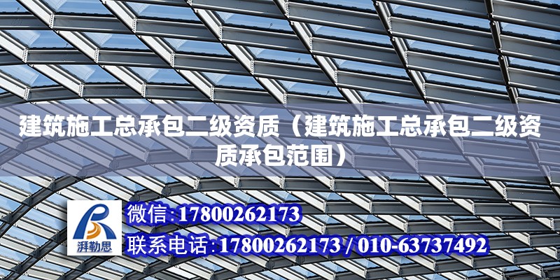 建筑施工总承包二级资质（建筑施工总承包二级资质承包范围）