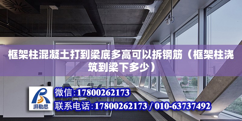 框架柱混凝土打到梁底多高可以拆钢筋（框架柱浇筑到梁下多少）