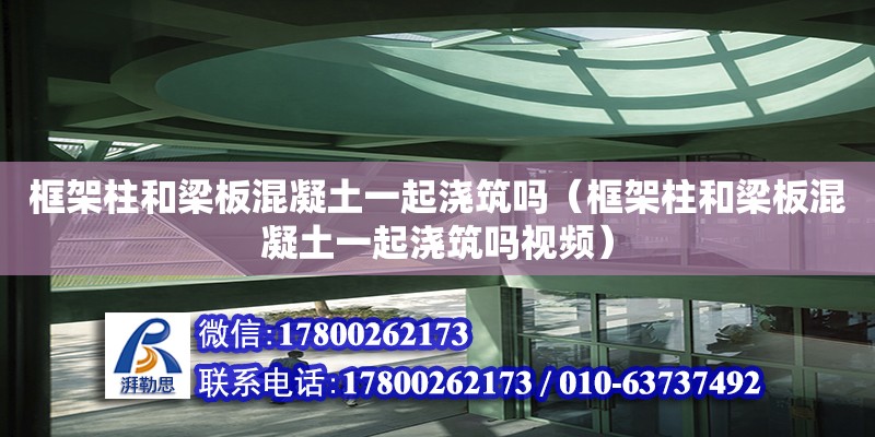 框架柱和梁板混凝土一起浇筑吗（框架柱和梁板混凝土一起浇筑吗视频）