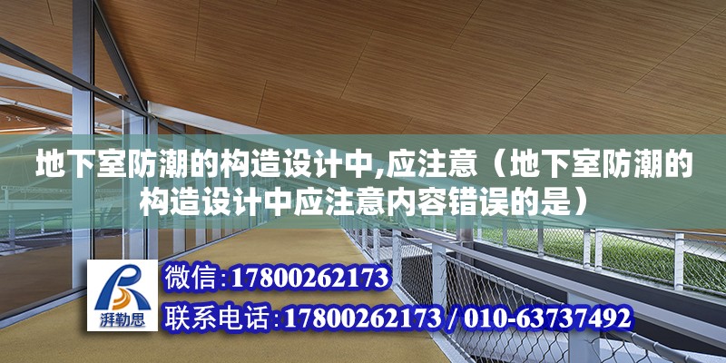 地下室防潮的构造设计中,应注意（地下室防潮的构造设计中应注意内容错误的是）