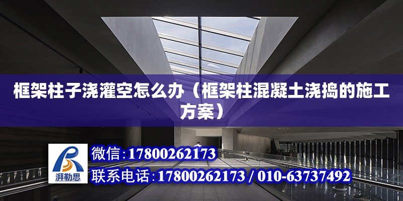 框架柱子浇灌空怎么办（框架柱混凝土浇捣的施工方案） 钢结构网架设计