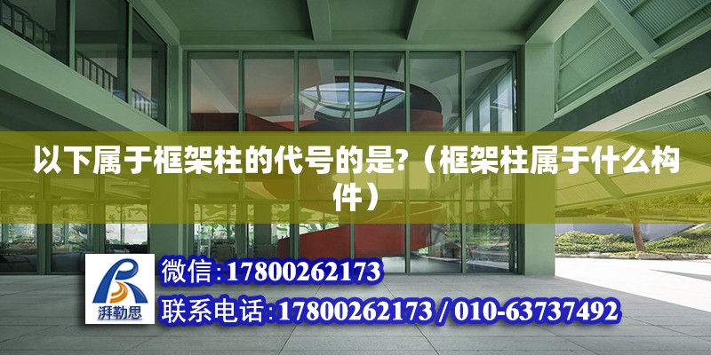 以下属于框架柱的代号的是?（框架柱属于什么构件） 钢结构网架设计