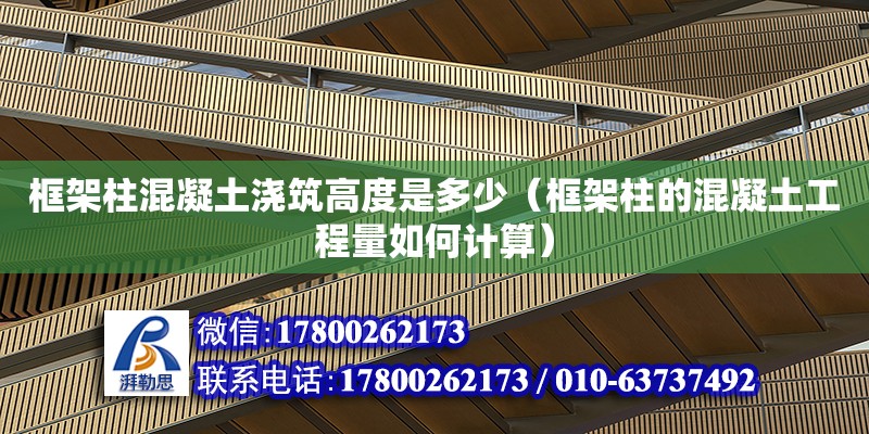 框架柱混凝土浇筑高度是多少（框架柱的混凝土工程量如何计算）