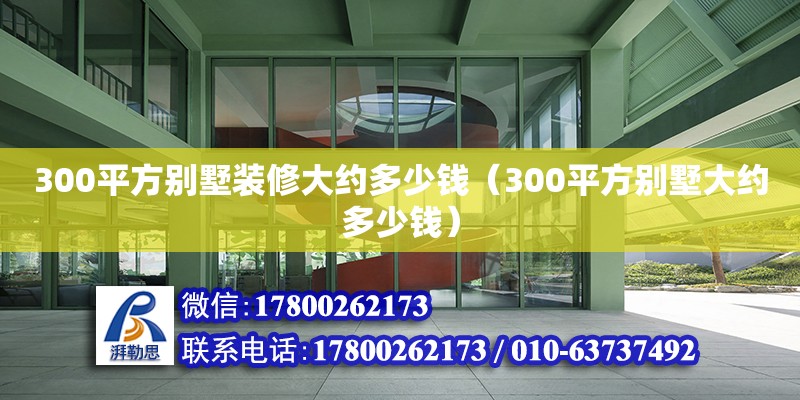 300平方别墅装修大约多少钱（300平方别墅大约多少钱）