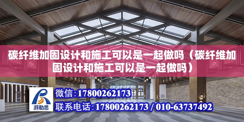 碳纤维加固设计和施工可以是一起做吗（碳纤维加固设计和施工可以是一起做吗）