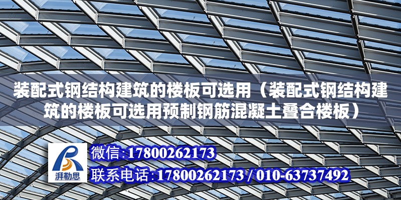 装配式钢结构建筑的楼板可选用（装配式钢结构建筑的楼板可选用预制钢筋混凝土叠合楼板）