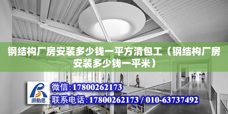 钢结构厂房安装多少钱一平方清包工（钢结构厂房安装多少钱一平米）