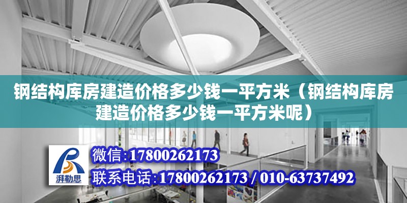 钢结构库房建造价格多少钱一平方米（钢结构库房建造价格多少钱一平方米呢）