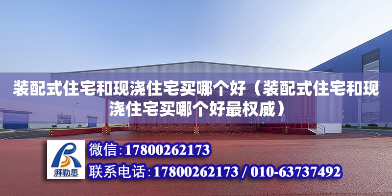 装配式住宅和现浇住宅买哪个好（装配式住宅和现浇住宅买哪个好最权威）