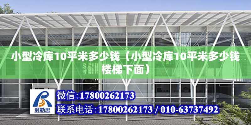 小型冷库10平米多少钱（小型冷库10平米多少钱楼梯下面）