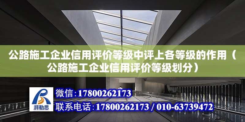 公路施工企业信用评价等级中评上各等级的作用（公路施工企业信用评价等级划分）