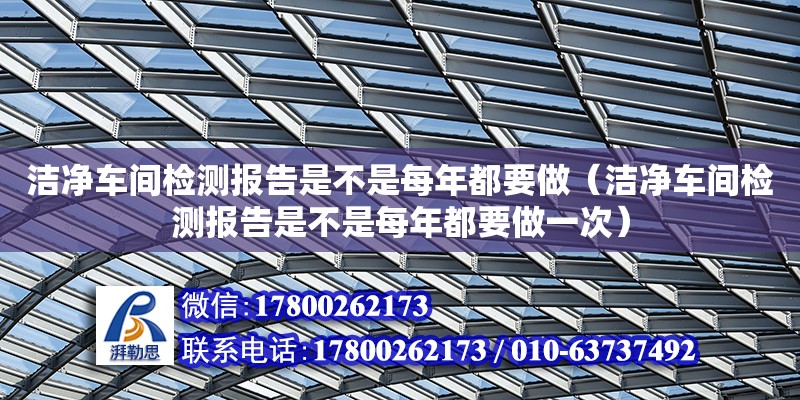 洁净车间检测报告是不是每年都要做（洁净车间检测报告是不是每年都要做一次）