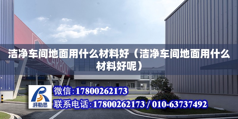 洁净车间地面用什么材料好（洁净车间地面用什么材料好呢）