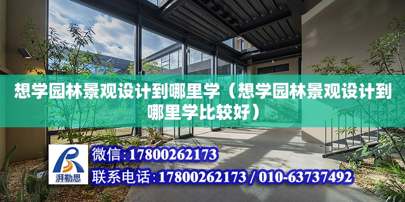 想学园林景观设计到哪里学（想学园林景观设计到哪里学比较好）