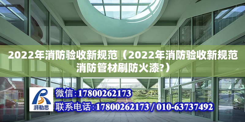 2022年消防验收新规范（2022年消防验收新规范消防管材刷防火漆?）