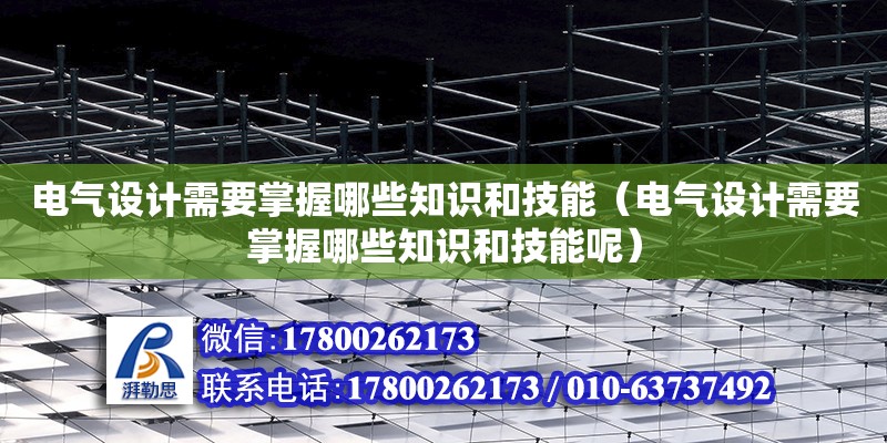 电气设计需要掌握哪些知识和技能（电气设计需要掌握哪些知识和技能呢）