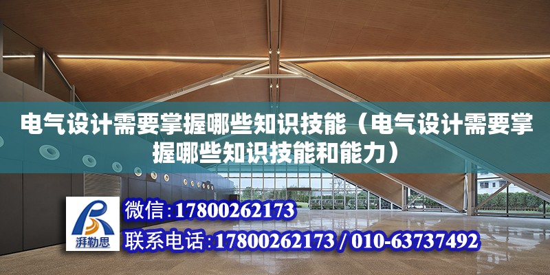 电气设计需要掌握哪些知识技能（电气设计需要掌握哪些知识技能和能力）