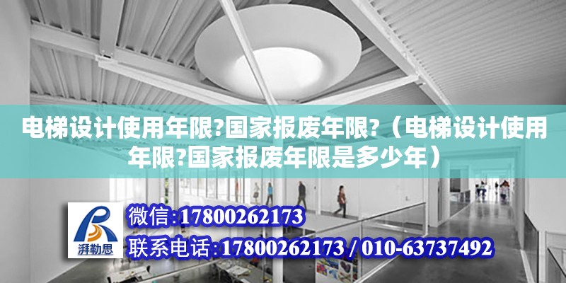 电梯设计使用年限?国家报废年限?（电梯设计使用年限?国家报废年限是多少年）