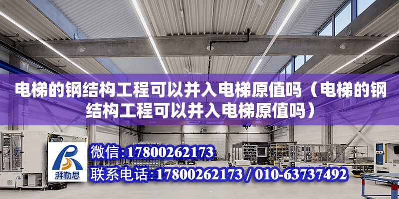 电梯的钢结构工程可以并入电梯原值吗（电梯的钢结构工程可以并入电梯原值吗）