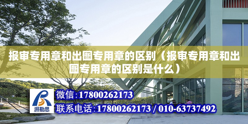 报审专用章和出图专用章的区别（报审专用章和出图专用章的区别是什么）