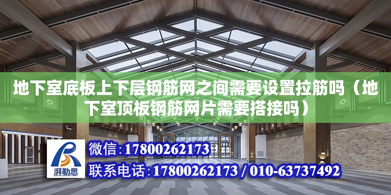 地下室底板上下层钢筋网之间需要设置拉筋吗（地下室顶板钢筋网片需要搭接吗）