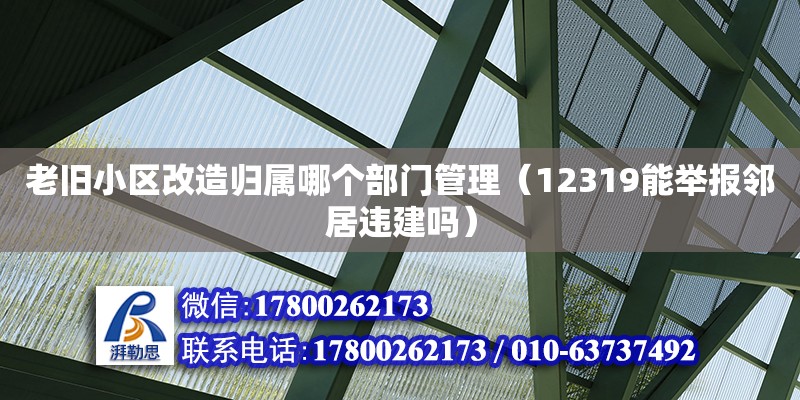 老旧小区改造归属哪个部门管理（12319能举报邻居违建吗） 钢结构网架设计