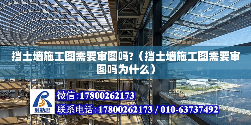 挡土墙施工图需要审图吗?（挡土墙施工图需要审图吗为什么）