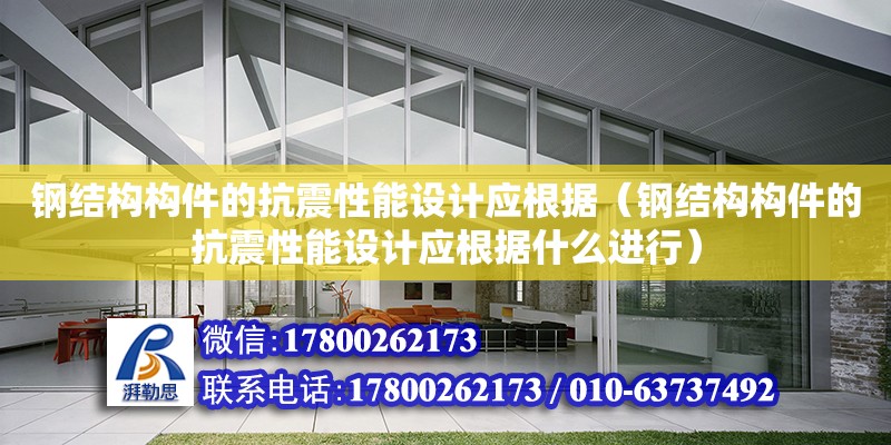 钢结构构件的抗震性能设计应根据（钢结构构件的抗震性能设计应根据什么进行） 钢结构网架设计