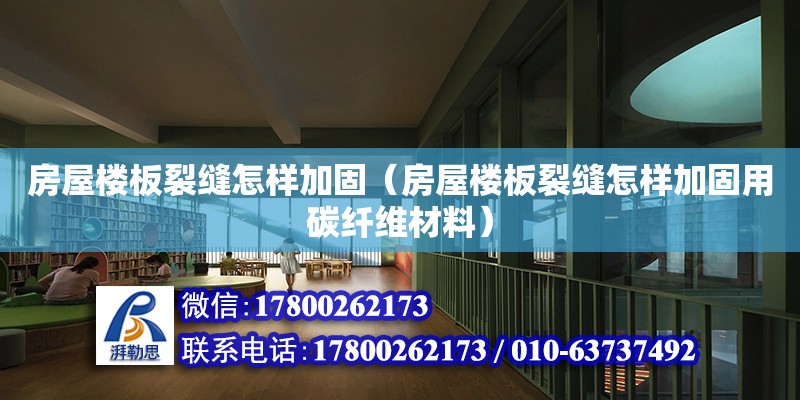 房屋楼板裂缝怎样加固（房屋楼板裂缝怎样加固用碳纤维材料）