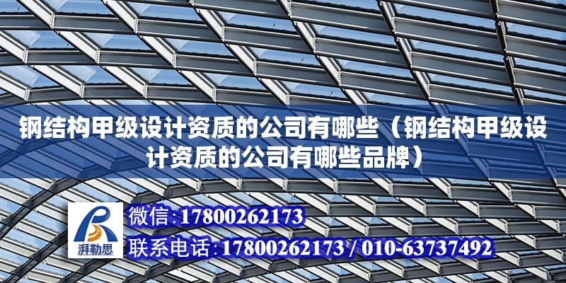 钢结构甲级设计资质的公司有哪些（钢结构甲级设计资质的公司有哪些品牌）