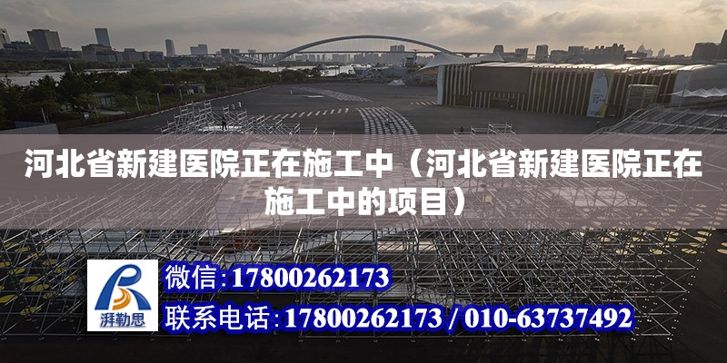 河北省新建医院正在施工中（河北省新建医院正在施工中的项目）