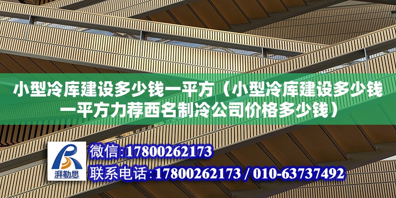 小型冷库建设多少钱一平方（小型冷库建设多少钱一平方力荐西名制冷公司价格多少钱）