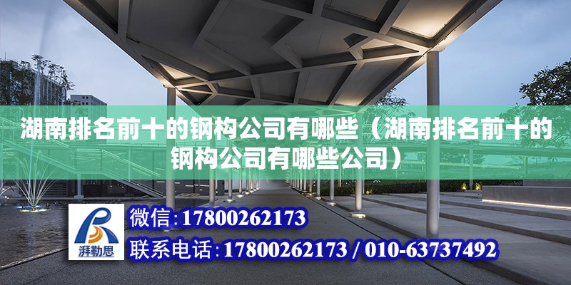 湖南排名前十的钢构公司有哪些（湖南排名前十的钢构公司有哪些公司）