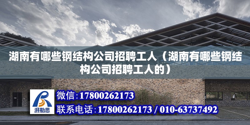 湖南有哪些钢结构公司招聘工人（湖南有哪些钢结构公司招聘工人的）