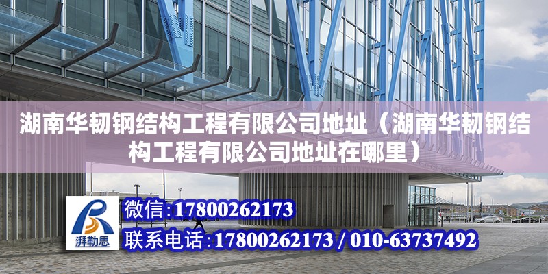 湖南华韧钢结构工程有限公司地址（湖南华韧钢结构工程有限公司地址在哪里）