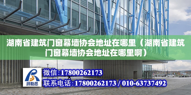 湖南省建筑门窗幕墙协会地址在哪里（湖南省建筑门窗幕墙协会地址在哪里啊）