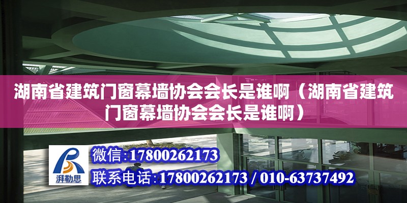 湖南省建筑门窗幕墙协会会长是谁啊（湖南省建筑门窗幕墙协会会长是谁啊）