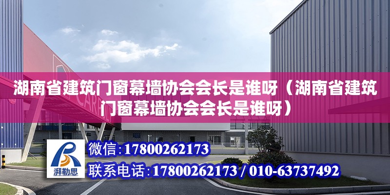 湖南省建筑门窗幕墙协会会长是谁呀（湖南省建筑门窗幕墙协会会长是谁呀）