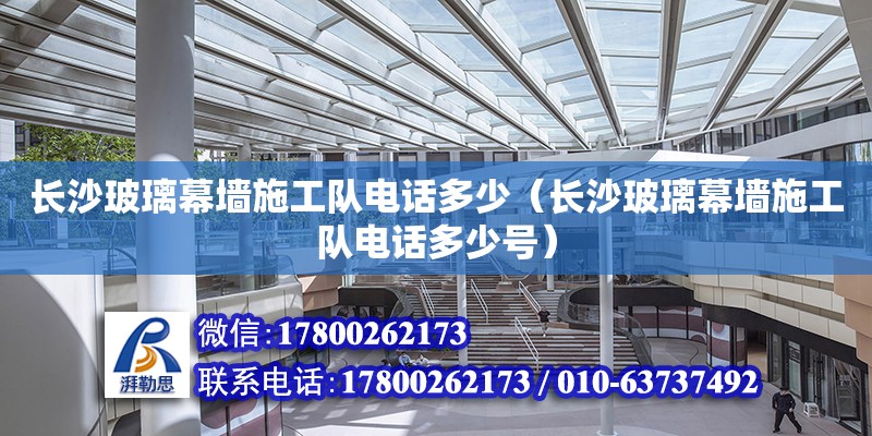 长沙玻璃幕墙施工队电话多少（长沙玻璃幕墙施工队电话多少号）