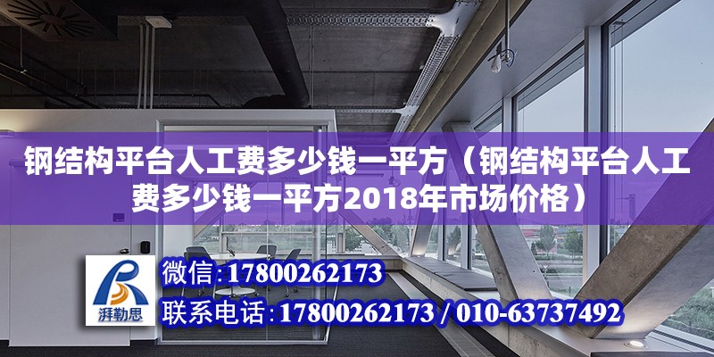 钢结构平台人工费多少钱一平方（钢结构平台人工费多少钱一平方2018年市场价格）