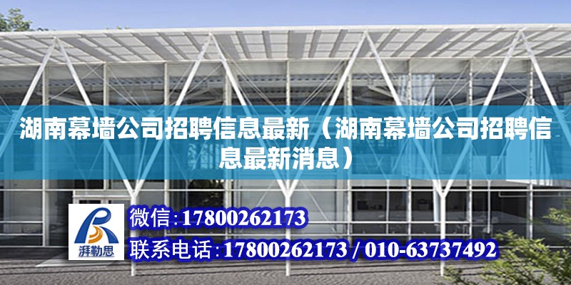 湖南幕墙公司招聘信息最新（湖南幕墙公司招聘信息最新消息）