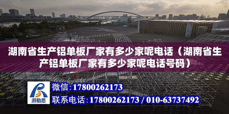 湖南省生产铝单板厂家有多少家呢电话（湖南省生产铝单板厂家有多少家呢电话号码） 钢结构网架设计