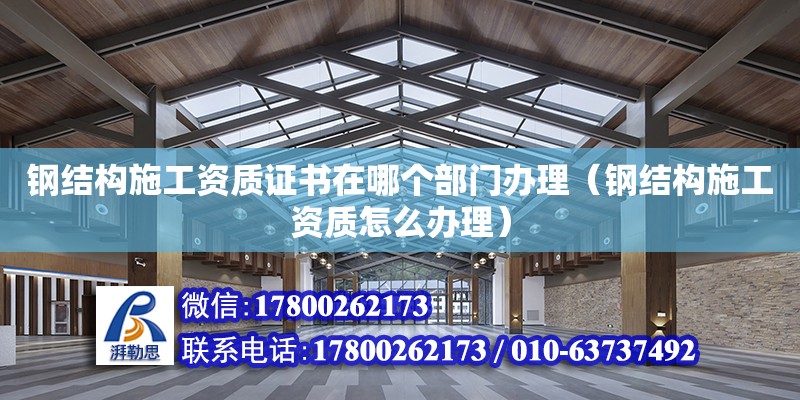 钢结构施工资质证书在哪个部门办理（钢结构施工资质怎么办理） 钢结构网架设计