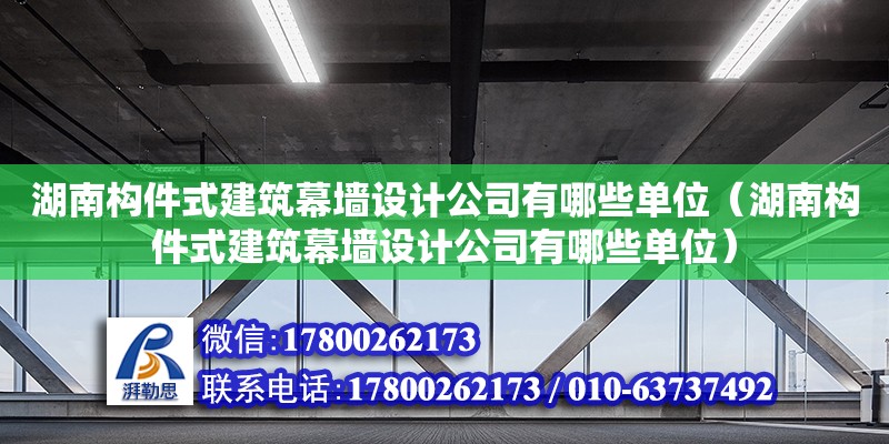 湖南构件式建筑幕墙设计公司有哪些单位（湖南构件式建筑幕墙设计公司有哪些单位） 钢结构网架设计